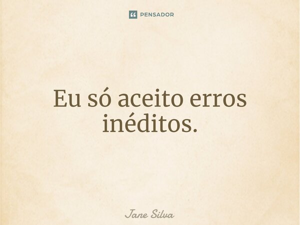 ⁠Eu só aceito erros inéditos.... Frase de Jane Silva.