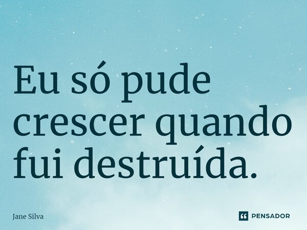 Eu só pude crescer quando fui destruída.... Frase de Jane Silva.