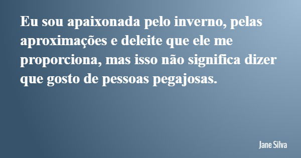 Eu sou apaixonada pelo inverno, pelas aproximações e deleite que ele me proporciona, mas isso não significa dizer que gosto de pessoas pegajosas.... Frase de Jane Silva.