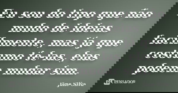 Eu sou do tipo que não mudo de ideias facilmente, mas já que costumo tê-las, elas podem mudar sim.... Frase de Jane Silva.