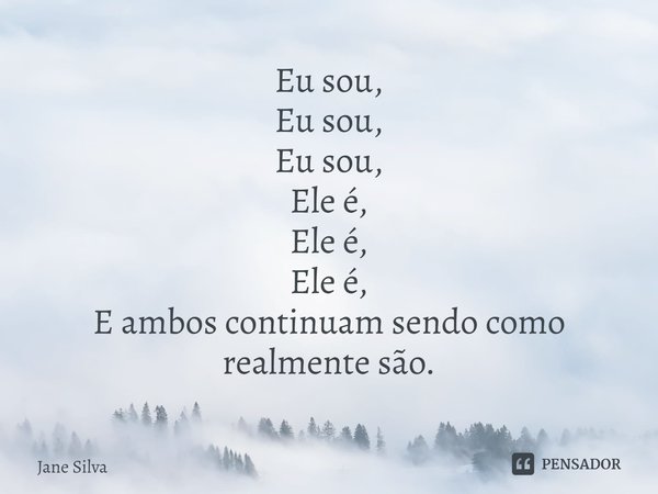 ⁠Eu sou,
Eu sou,
Eu sou,
Ele é,
Ele é,
Ele é,
E ambos continuam sendo como realmente são.... Frase de Jane Silva.