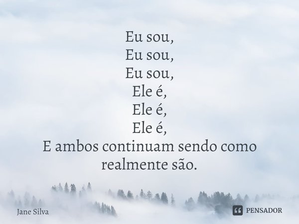 ⁠Eu sou,
Eu sou,
Eu sou,
Ele é,
Ele é,
Ele é,
E ambos continuam sendo como realmente são.... Frase de Jane Silva.