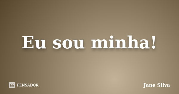 Eu sou minha!... Frase de Jane Silva.