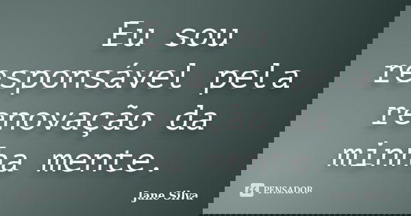 Eu sou responsável pela renovação da minha mente.... Frase de Jane Silva.