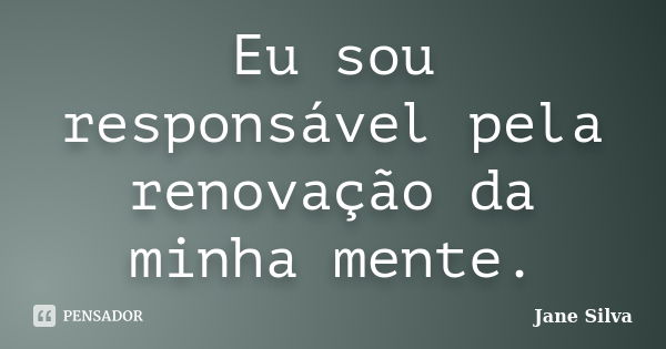 Eu sou responsável pela renovação da minha mente.... Frase de Jane Silva.