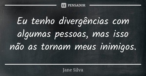 Eu tenho divergências com algumas pessoas, mas isso não as tornam meus inimigos.... Frase de Jane Silva.