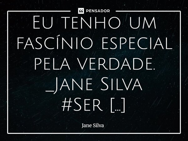 ⁠Eu tenho um fascínio especial pela verdade.... Frase de Jane Silva.