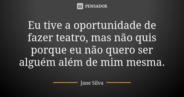Eu tive a oportunidade de fazer teatro, mas não quis porque eu não quero ser alguém além de mim mesma.... Frase de Jane Silva.
