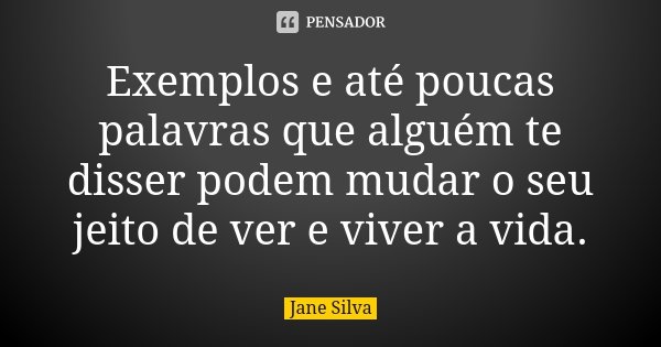 Exemplos e até poucas palavras que alguém te disser podem mudar o seu jeito de ver e viver a vida.... Frase de Jane Silva.
