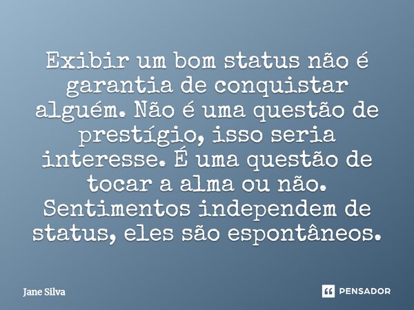 ⁠Exibir um bom status não é garantia de conquistar alguém. Não é uma questão de prestígio, isso seria interesse. É uma questão de tocar a alma ou não. Sentiment... Frase de Jane Silva.