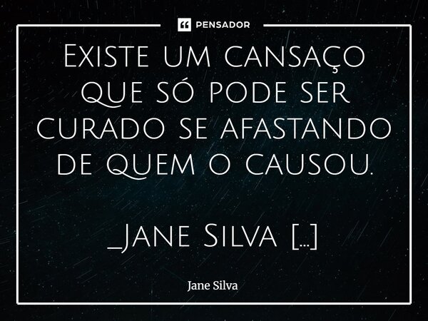 ⁠Existe um cansaço que só pode ser curado se afastando de quem o causou.... Frase de Jane Silva.