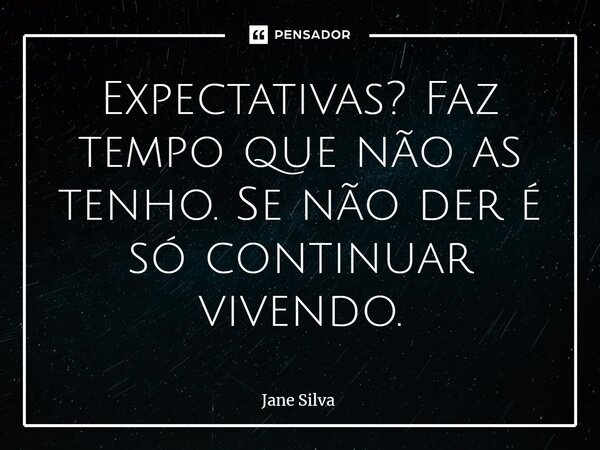 ⁠Expectativas? Faz tempo que não as tenho. Se não der é só continuar vivendo.... Frase de Jane Silva.