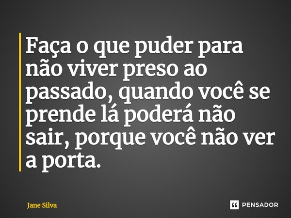 ⁠Faça o que puder para não viver preso ao passado, quando você se prende lá poderá não sair, porque você não ver a porta.... Frase de Jane Silva.