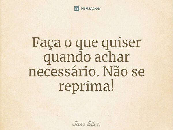 ⁠Faça o que quiser quando achar necessário. Não se reprima!... Frase de Jane Silva.