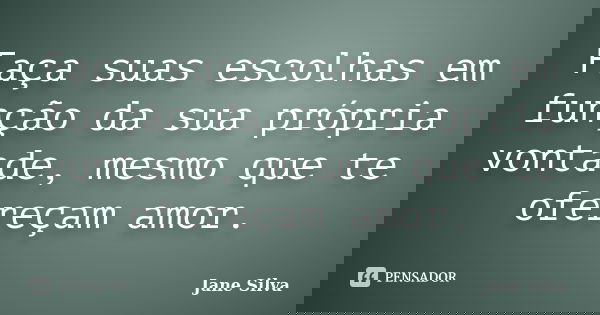 Faça suas escolhas em função da sua própria vontade, mesmo que te ofereçam amor.... Frase de Jane Silva.