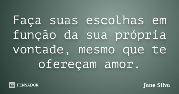 Faça suas escolhas em função da sua própria vontade, mesmo que te ofereçam amor.... Frase de Jane Silva.