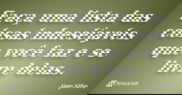 Faça uma lista das coisas indesejáveis que você faz e se livre delas.... Frase de Jane Silva.