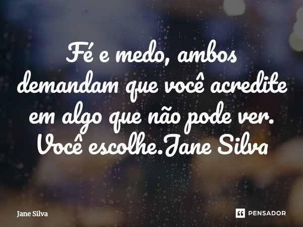 ⁠⁠Fé e medo, ambos demandam que você acredite em algo que não pode ver. Você escolhe.... Frase de Jane Silva.