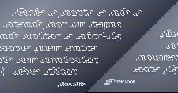 Feche a porta e não a atenda por um tempo. Quando voltar a abri-la, observe quem entra novamente sem contestar, este (a), deve ficar.... Frase de Jane Silva.