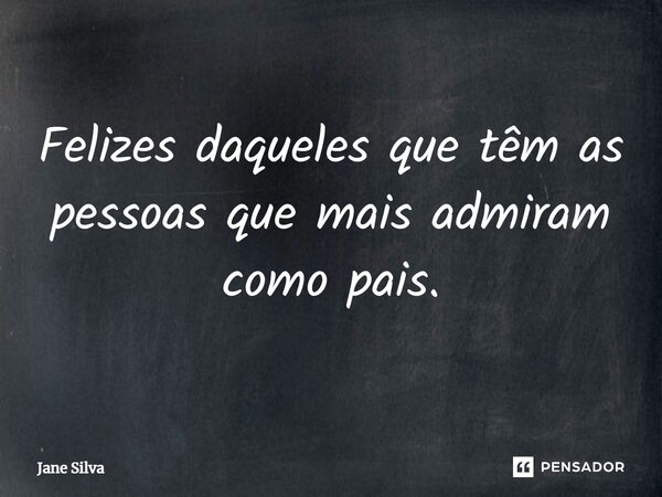 ⁠Felizes daqueles que têm as pessoas que mais admiram como pais.... Frase de Jane Silva.