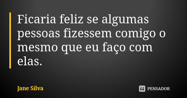 Ficaria feliz se algumas pessoas fizessem comigo o mesmo que eu faço com elas.... Frase de Jane Silva.