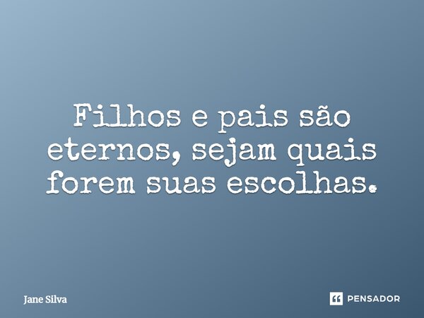 Filhos e pais são eternos, sejam quais forem suas escolhas.... Frase de Jane Silva.