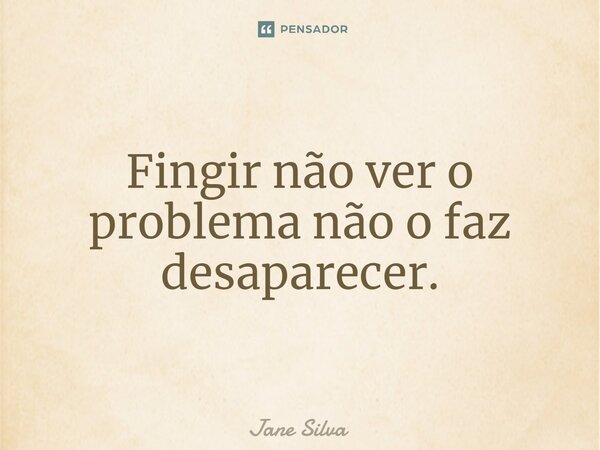 ⁠Fingir não ver o problema não o faz desaparecer.... Frase de Jane Silva.