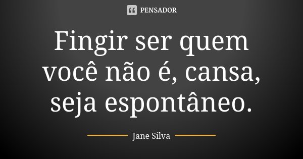 Fingir ser quem você não é, cansa, seja espontâneo.... Frase de Jane Silva.