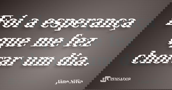 Foi a esperança que me fez chorar um dia.... Frase de Jane Silva.