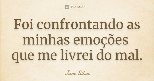 Foi confrontando as minhas emoções que me livrei do mal.... Frase de Jane Silva.