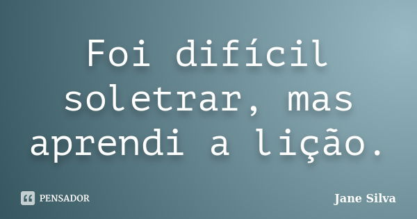 Foi difícil soletrar, mas aprendi a lição.... Frase de Jane Silva.