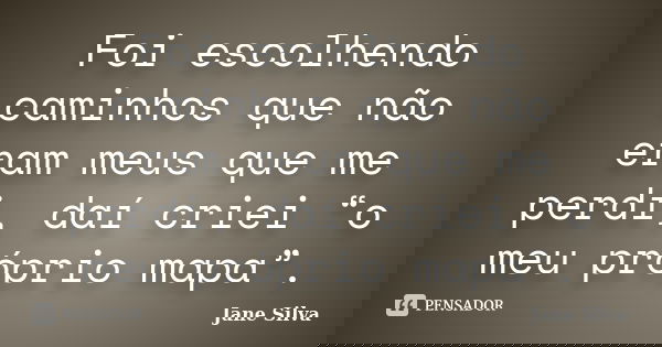 Foi escolhendo caminhos que não eram meus que me perdi, daí criei “o meu próprio mapa”.... Frase de Jane Silva.