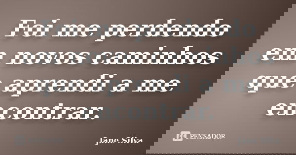 Foi me perdendo em novos caminhos que aprendi a me encontrar.... Frase de Jane Silva.