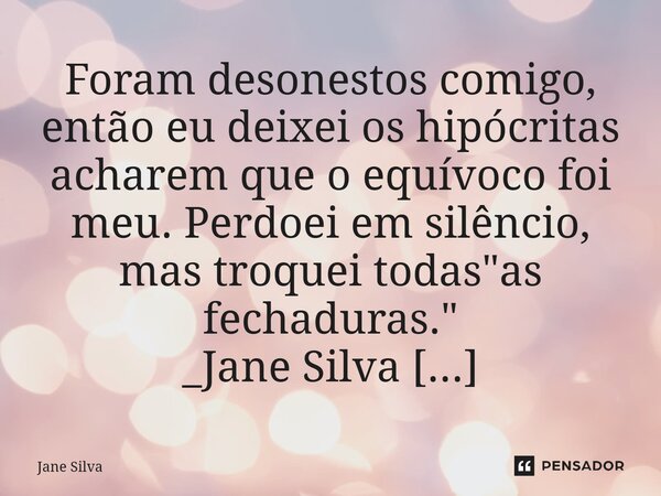 ⁠Foram desonestos comigo, então eu deixei os hipócritas acharem que o equívoco foi meu. Perdoei em silêncio, mas troquei todas "as fechaduras."... Frase de Jane Silva.