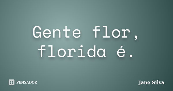 Gente flor, florida é.... Frase de Jane Silva.