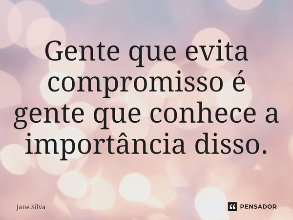 ⁠Gente que evita compromisso é gente que conhece a importância disso.... Frase de Jane Silva.