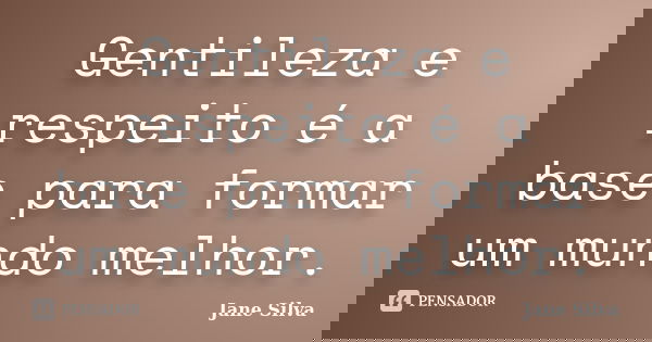 Gentileza e respeito é a base para formar um mundo melhor.... Frase de Jane Silva.