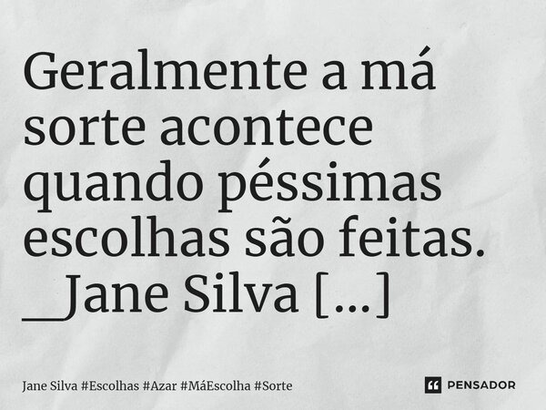 ⁠Geralmente a má sorte acontece quando péssimas escolhas são feitas.... Frase de Jane Silva.