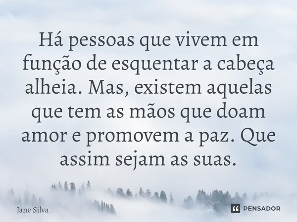 ⁠Há pessoas que vivem em função de esquentar a cabeça alheia. Mas, existem aquelas que tem as mãos que doam amor e promovem a paz. Que assim sejam as suas.... Frase de Jane Silva.