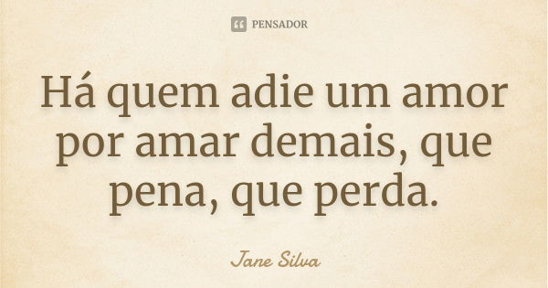Há quem adie um amor por amar demais, que pena, que perda.... Frase de Jane Silva.