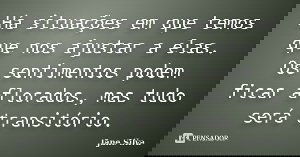 Há situações em que temos que nos ajustar a elas. Os sentimentos podem ficar aflorados, mas tudo será transitório.... Frase de Jane Silva.