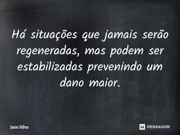 ⁠Há situações que jamais serão regeneradas, mas podem ser estabilizadas prevenindo um dano maior.... Frase de Jane Silva.