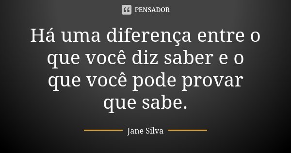 Há uma diferença entre o que você diz saber e o que você pode provar que sabe.... Frase de Jane Silva.