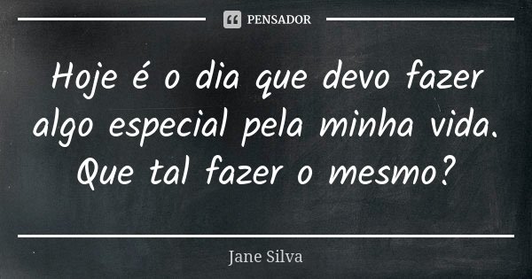 Hoje é o dia que devo fazer algo especial pela minha vida. Que tal fazer o mesmo?... Frase de Jane Silva.