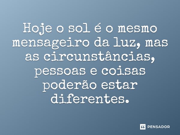 ⁠Hoje o sol é o mesmo mensageiro da luz, mas as circunstâncias, pessoas e coisas poderão estar diferentes.... Frase de Jane Silva.