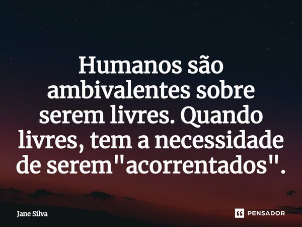 ⁠Humanos são ambivalentes sobre serem livres. Quando livres, tem a necessidade de serem "acorrentados".... Frase de Jane Silva.