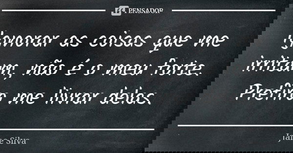Ignorar as coisas que me irritam, não é o meu forte. Prefiro me livrar delas.... Frase de Jane Silva.