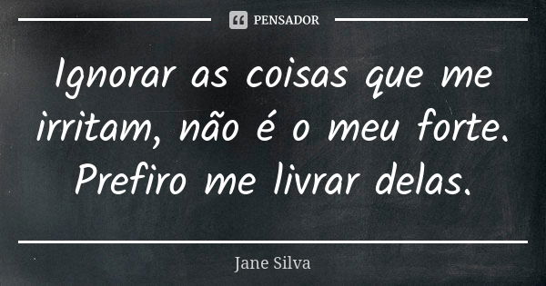 Ignorar as coisas que me irritam, não é o meu forte. Prefiro me livrar delas.... Frase de Jane Silva.