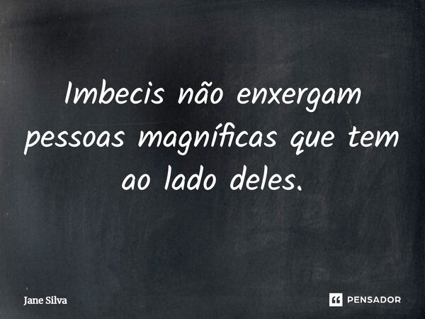 ⁠Imbecis não enxergam pessoas magníficas que tem ao lado deles.... Frase de Jane Silva.