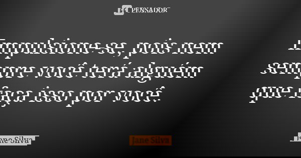Impulsione-se, pois nem sempre você terá alguém que faça isso por você.... Frase de Jane Silva.